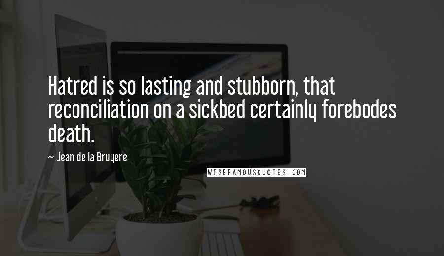 Jean De La Bruyere Quotes: Hatred is so lasting and stubborn, that reconciliation on a sickbed certainly forebodes death.