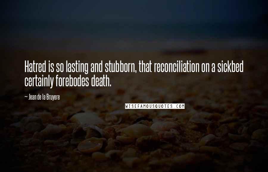 Jean De La Bruyere Quotes: Hatred is so lasting and stubborn, that reconciliation on a sickbed certainly forebodes death.