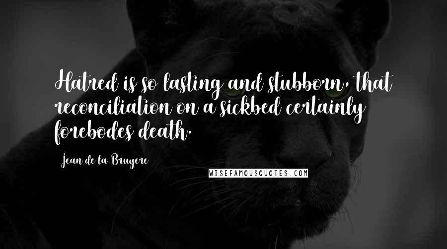 Jean De La Bruyere Quotes: Hatred is so lasting and stubborn, that reconciliation on a sickbed certainly forebodes death.