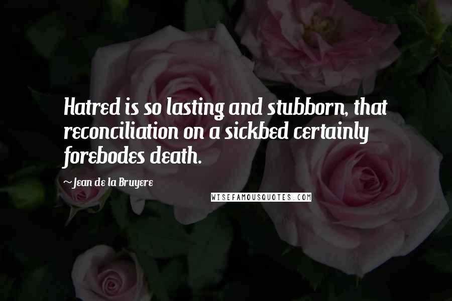 Jean De La Bruyere Quotes: Hatred is so lasting and stubborn, that reconciliation on a sickbed certainly forebodes death.