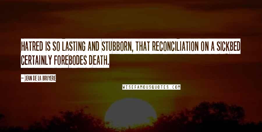 Jean De La Bruyere Quotes: Hatred is so lasting and stubborn, that reconciliation on a sickbed certainly forebodes death.