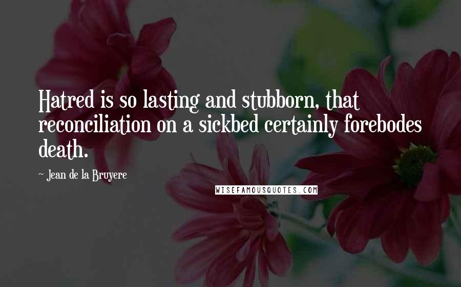 Jean De La Bruyere Quotes: Hatred is so lasting and stubborn, that reconciliation on a sickbed certainly forebodes death.