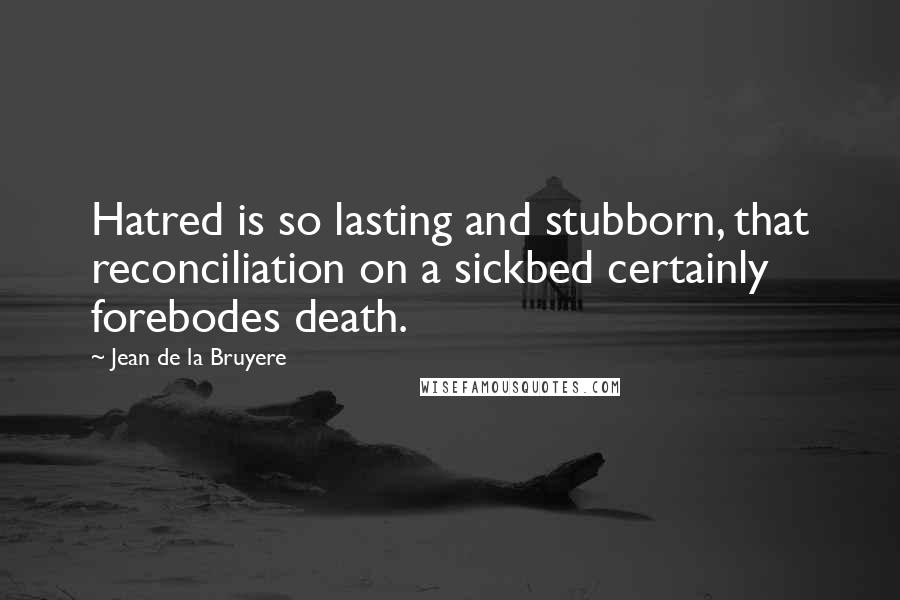 Jean De La Bruyere Quotes: Hatred is so lasting and stubborn, that reconciliation on a sickbed certainly forebodes death.