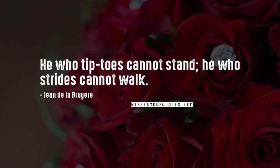 Jean De La Bruyere Quotes: He who tip-toes cannot stand; he who strides cannot walk.