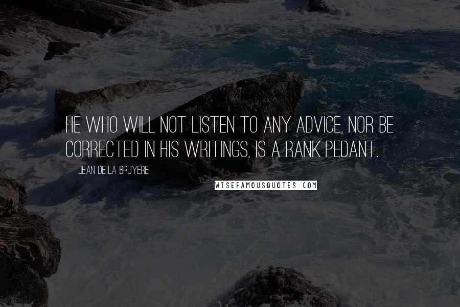 Jean De La Bruyere Quotes: He who will not listen to any advice, nor be corrected in his writings, is a rank pedant.