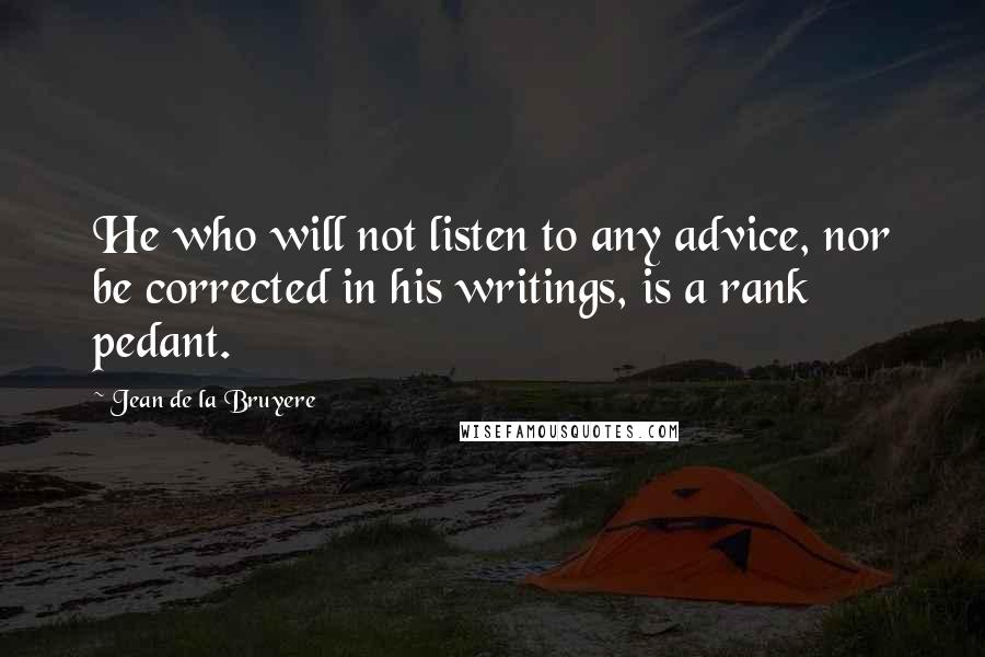 Jean De La Bruyere Quotes: He who will not listen to any advice, nor be corrected in his writings, is a rank pedant.