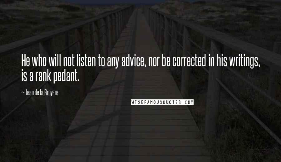 Jean De La Bruyere Quotes: He who will not listen to any advice, nor be corrected in his writings, is a rank pedant.