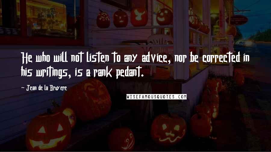 Jean De La Bruyere Quotes: He who will not listen to any advice, nor be corrected in his writings, is a rank pedant.