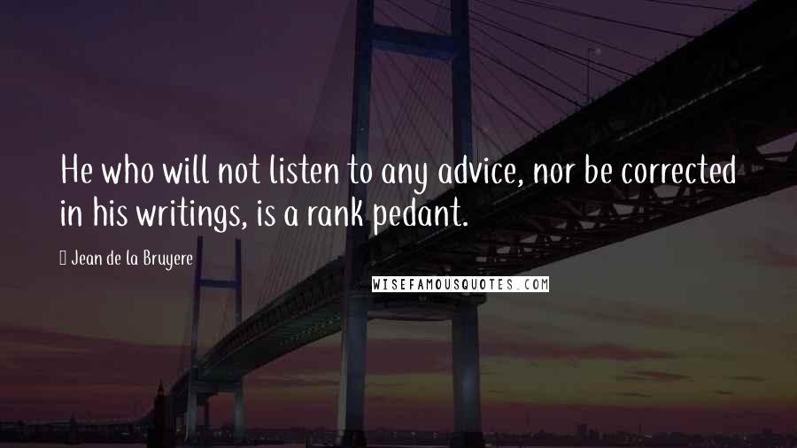 Jean De La Bruyere Quotes: He who will not listen to any advice, nor be corrected in his writings, is a rank pedant.