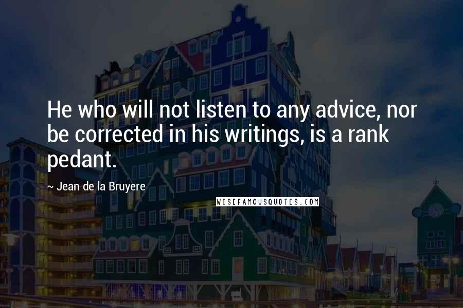 Jean De La Bruyere Quotes: He who will not listen to any advice, nor be corrected in his writings, is a rank pedant.