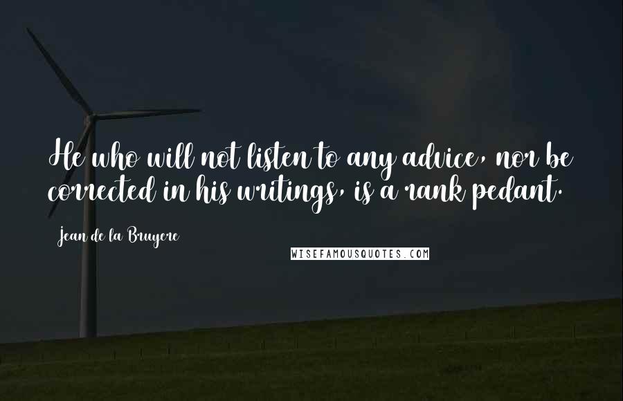 Jean De La Bruyere Quotes: He who will not listen to any advice, nor be corrected in his writings, is a rank pedant.