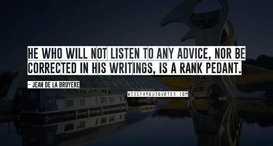 Jean De La Bruyere Quotes: He who will not listen to any advice, nor be corrected in his writings, is a rank pedant.