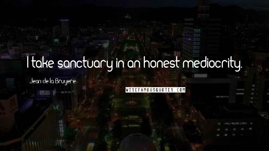 Jean De La Bruyere Quotes: I take sanctuary in an honest mediocrity.