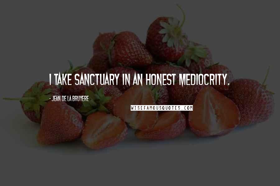 Jean De La Bruyere Quotes: I take sanctuary in an honest mediocrity.