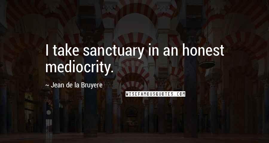 Jean De La Bruyere Quotes: I take sanctuary in an honest mediocrity.