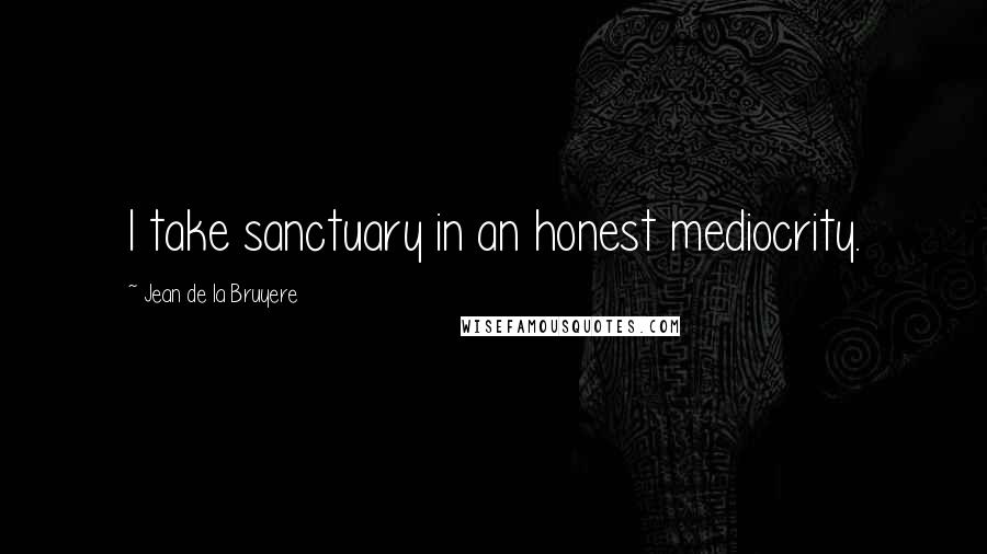 Jean De La Bruyere Quotes: I take sanctuary in an honest mediocrity.