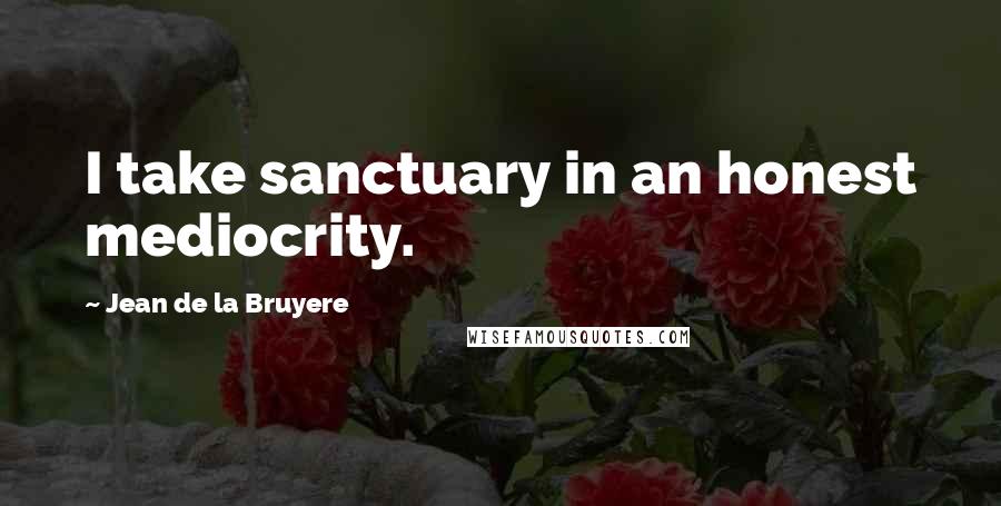 Jean De La Bruyere Quotes: I take sanctuary in an honest mediocrity.