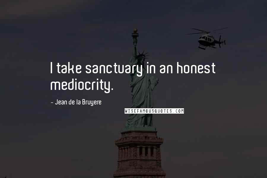 Jean De La Bruyere Quotes: I take sanctuary in an honest mediocrity.