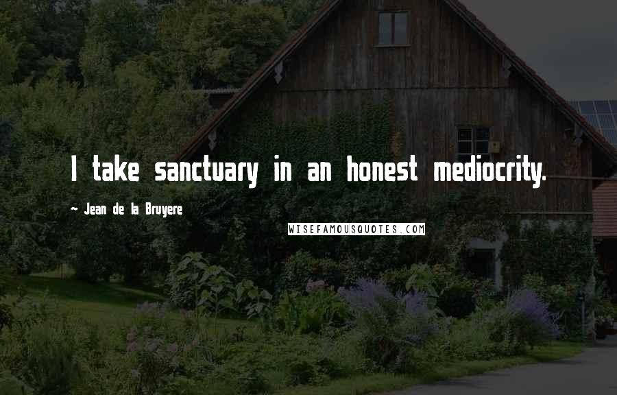 Jean De La Bruyere Quotes: I take sanctuary in an honest mediocrity.