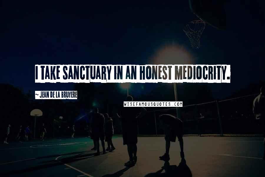 Jean De La Bruyere Quotes: I take sanctuary in an honest mediocrity.