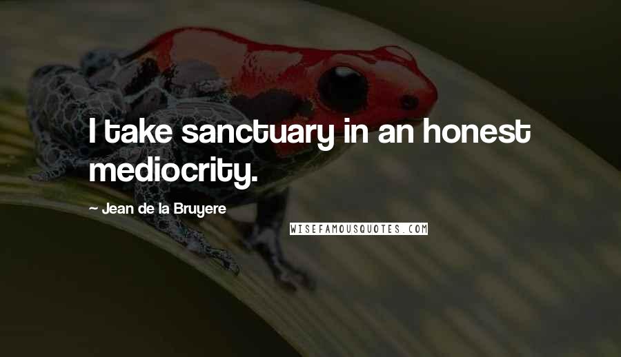 Jean De La Bruyere Quotes: I take sanctuary in an honest mediocrity.