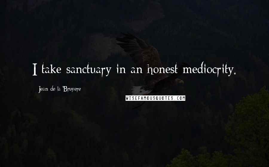 Jean De La Bruyere Quotes: I take sanctuary in an honest mediocrity.