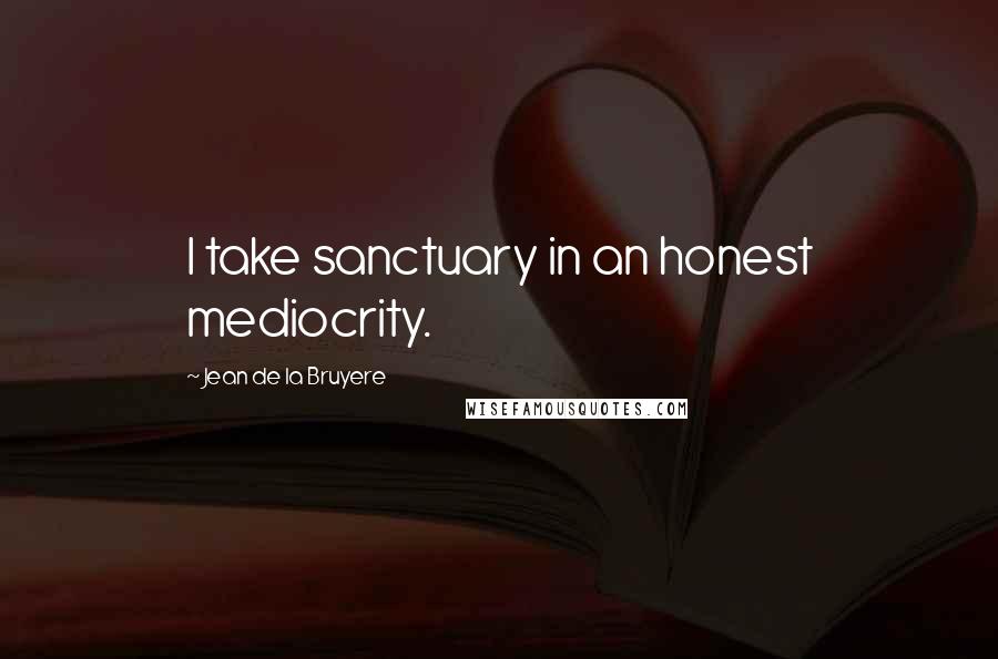 Jean De La Bruyere Quotes: I take sanctuary in an honest mediocrity.