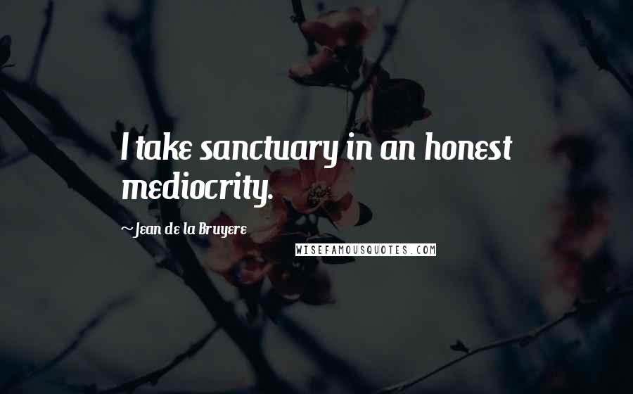 Jean De La Bruyere Quotes: I take sanctuary in an honest mediocrity.