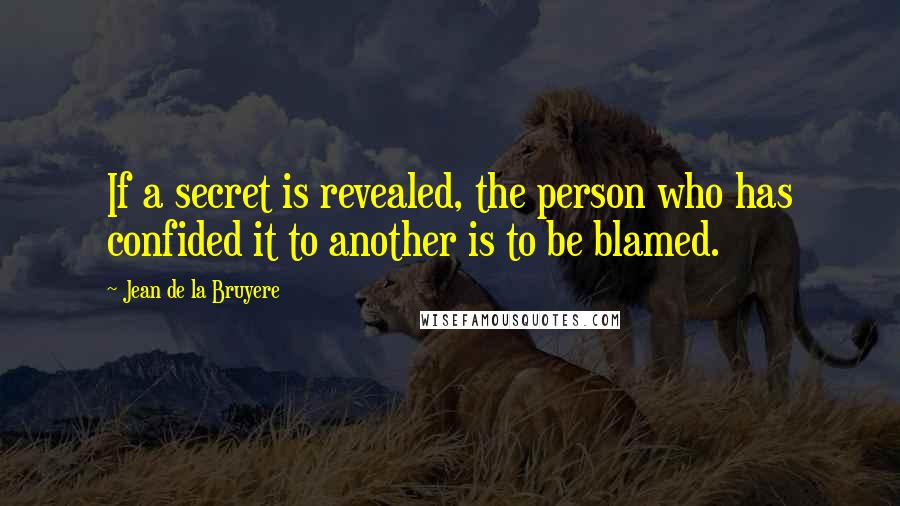 Jean De La Bruyere Quotes: If a secret is revealed, the person who has confided it to another is to be blamed.