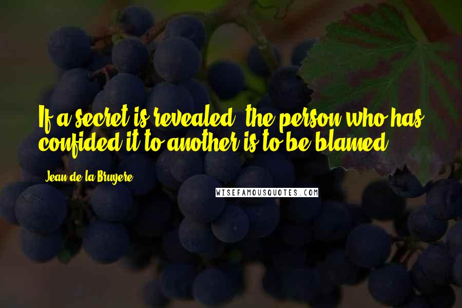 Jean De La Bruyere Quotes: If a secret is revealed, the person who has confided it to another is to be blamed.