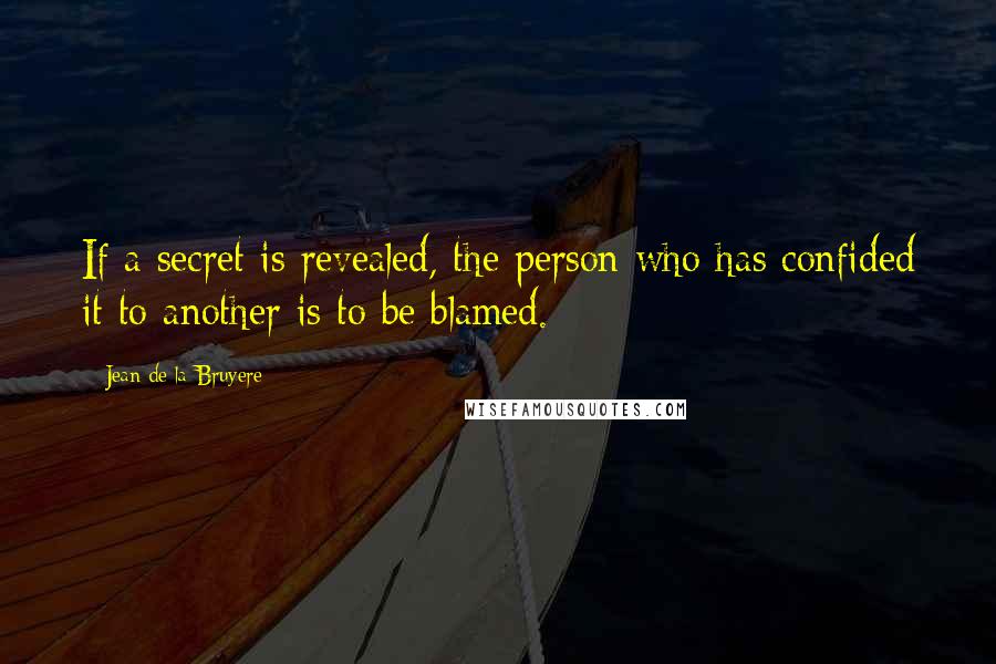 Jean De La Bruyere Quotes: If a secret is revealed, the person who has confided it to another is to be blamed.