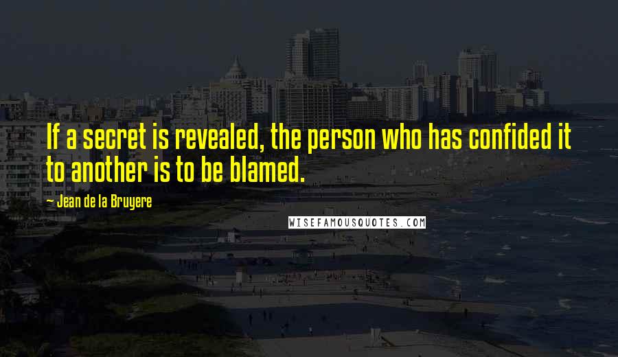 Jean De La Bruyere Quotes: If a secret is revealed, the person who has confided it to another is to be blamed.