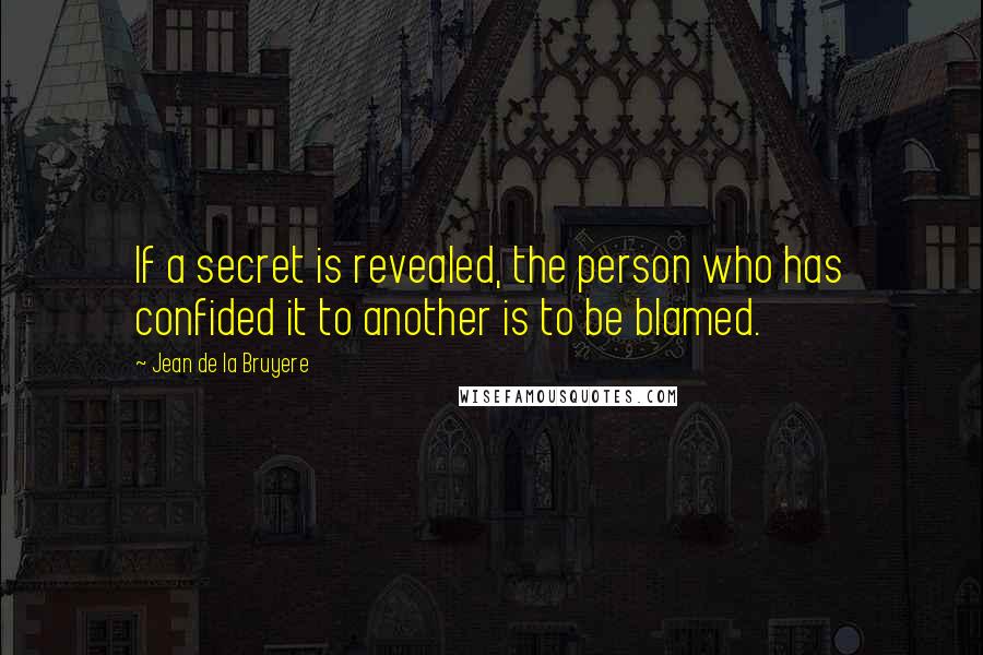 Jean De La Bruyere Quotes: If a secret is revealed, the person who has confided it to another is to be blamed.