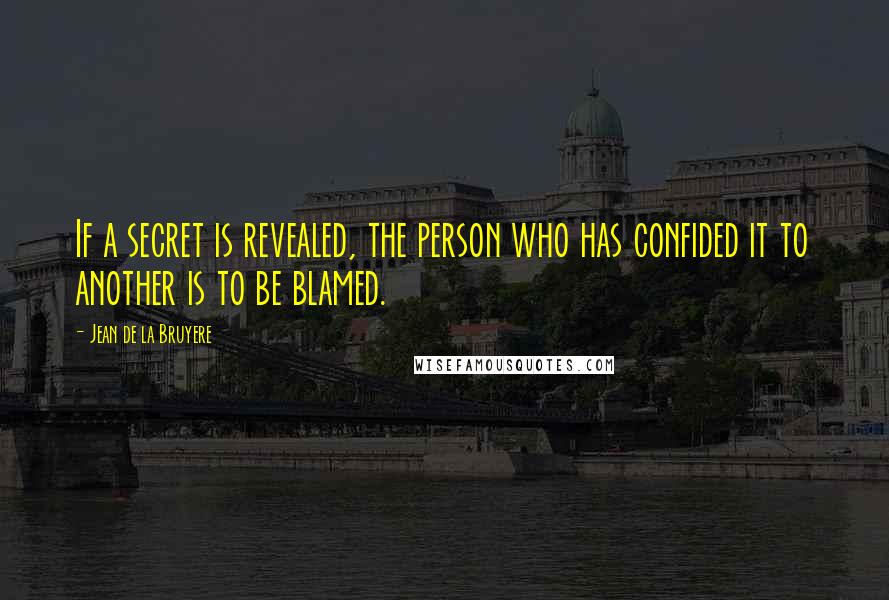 Jean De La Bruyere Quotes: If a secret is revealed, the person who has confided it to another is to be blamed.