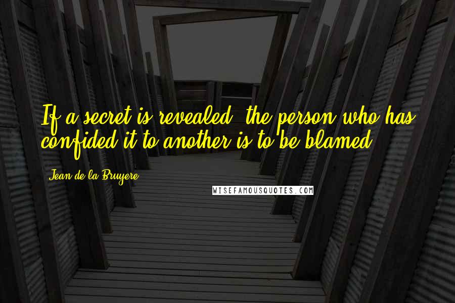 Jean De La Bruyere Quotes: If a secret is revealed, the person who has confided it to another is to be blamed.