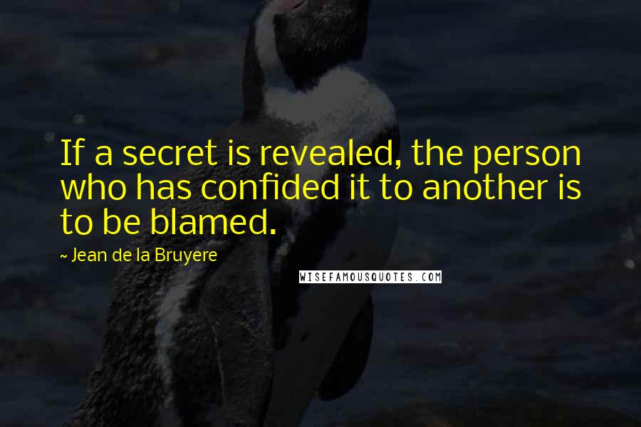 Jean De La Bruyere Quotes: If a secret is revealed, the person who has confided it to another is to be blamed.