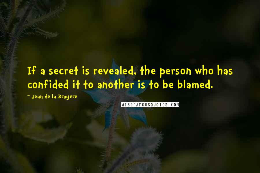 Jean De La Bruyere Quotes: If a secret is revealed, the person who has confided it to another is to be blamed.