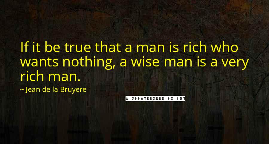 Jean De La Bruyere Quotes: If it be true that a man is rich who wants nothing, a wise man is a very rich man.