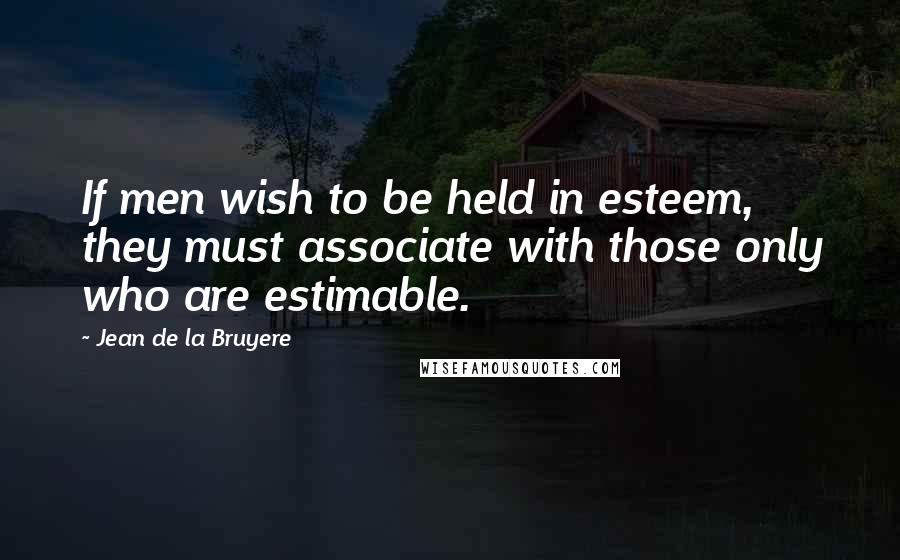 Jean De La Bruyere Quotes: If men wish to be held in esteem, they must associate with those only who are estimable.