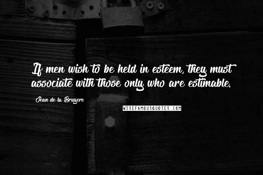 Jean De La Bruyere Quotes: If men wish to be held in esteem, they must associate with those only who are estimable.