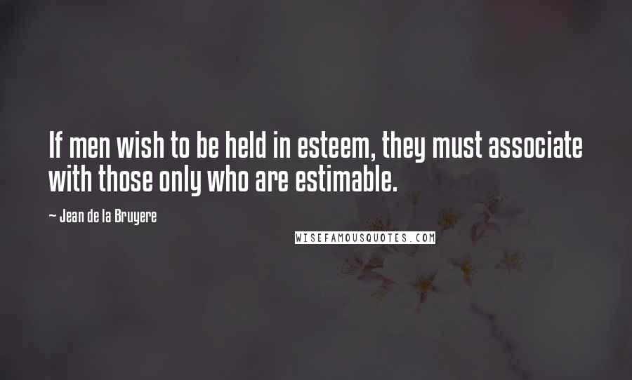 Jean De La Bruyere Quotes: If men wish to be held in esteem, they must associate with those only who are estimable.