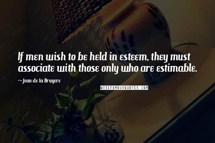 Jean De La Bruyere Quotes: If men wish to be held in esteem, they must associate with those only who are estimable.