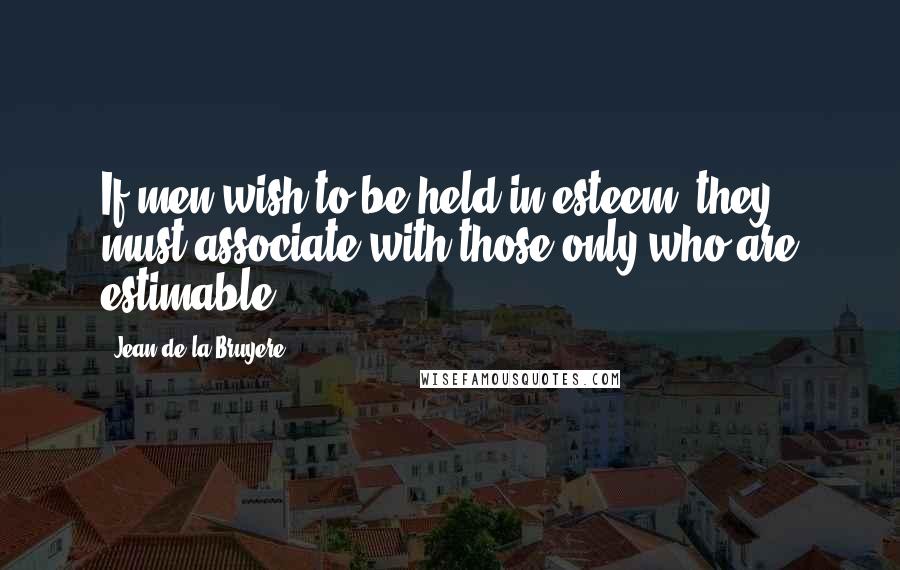 Jean De La Bruyere Quotes: If men wish to be held in esteem, they must associate with those only who are estimable.