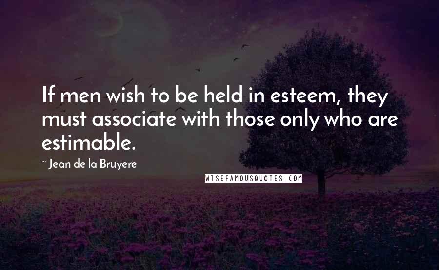 Jean De La Bruyere Quotes: If men wish to be held in esteem, they must associate with those only who are estimable.