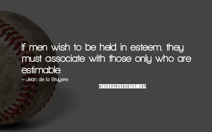 Jean De La Bruyere Quotes: If men wish to be held in esteem, they must associate with those only who are estimable.