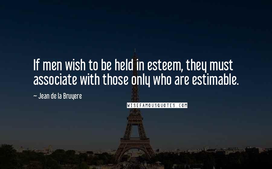 Jean De La Bruyere Quotes: If men wish to be held in esteem, they must associate with those only who are estimable.