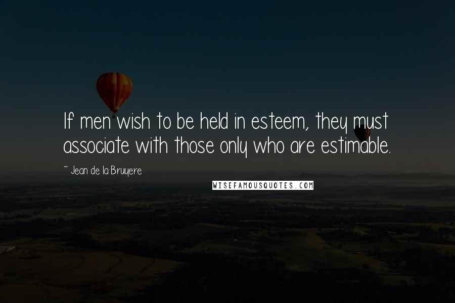 Jean De La Bruyere Quotes: If men wish to be held in esteem, they must associate with those only who are estimable.