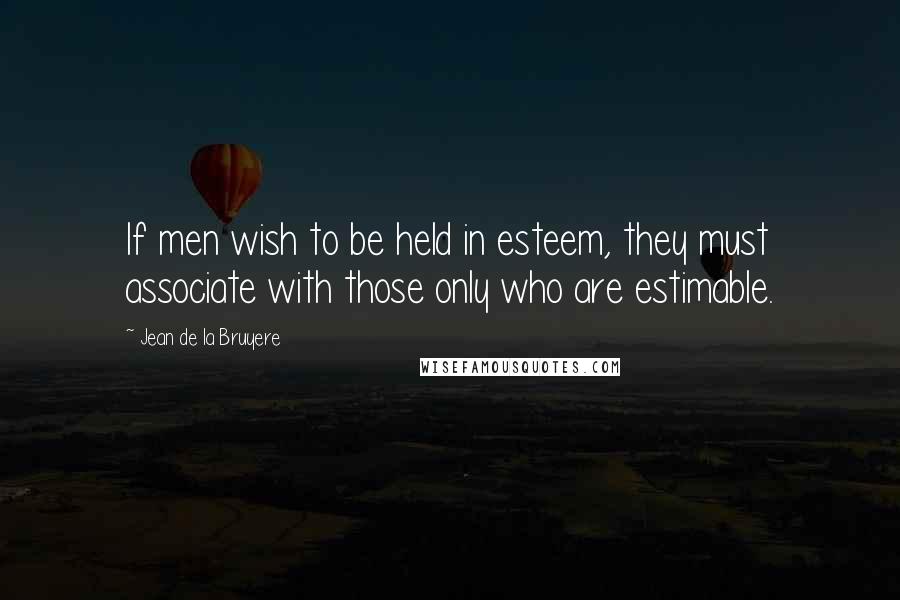 Jean De La Bruyere Quotes: If men wish to be held in esteem, they must associate with those only who are estimable.