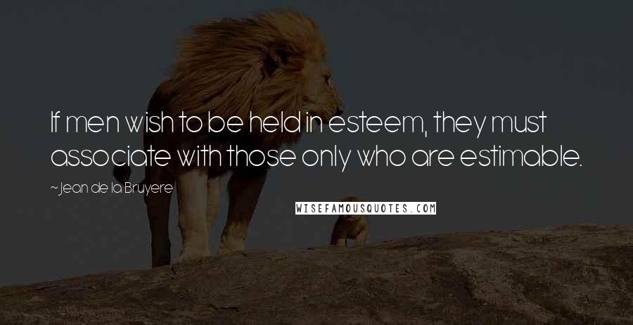 Jean De La Bruyere Quotes: If men wish to be held in esteem, they must associate with those only who are estimable.