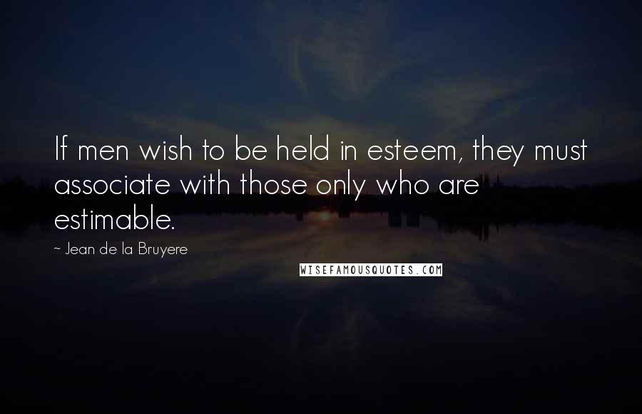 Jean De La Bruyere Quotes: If men wish to be held in esteem, they must associate with those only who are estimable.